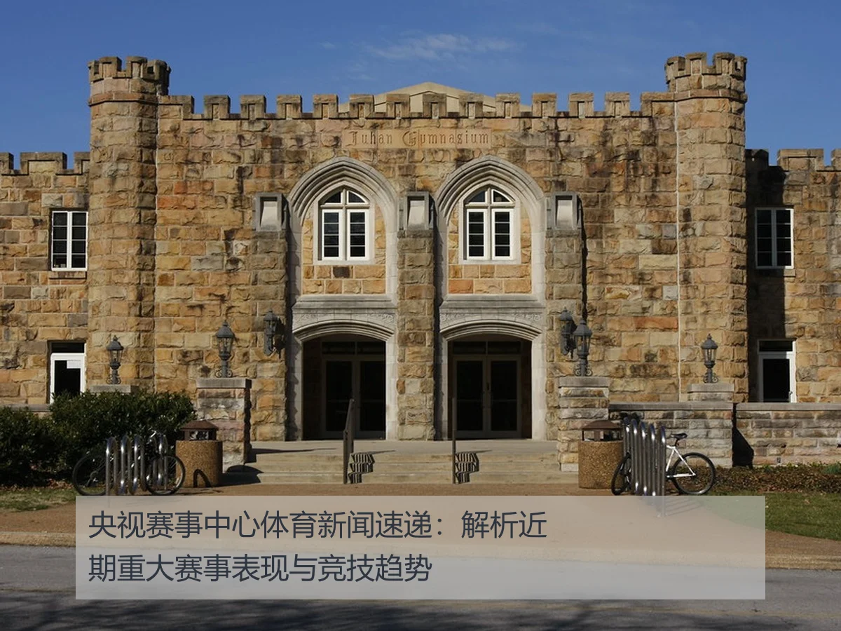 央视赛事中心体育新闻速递：解析近期重大赛事表现与竞技趋势