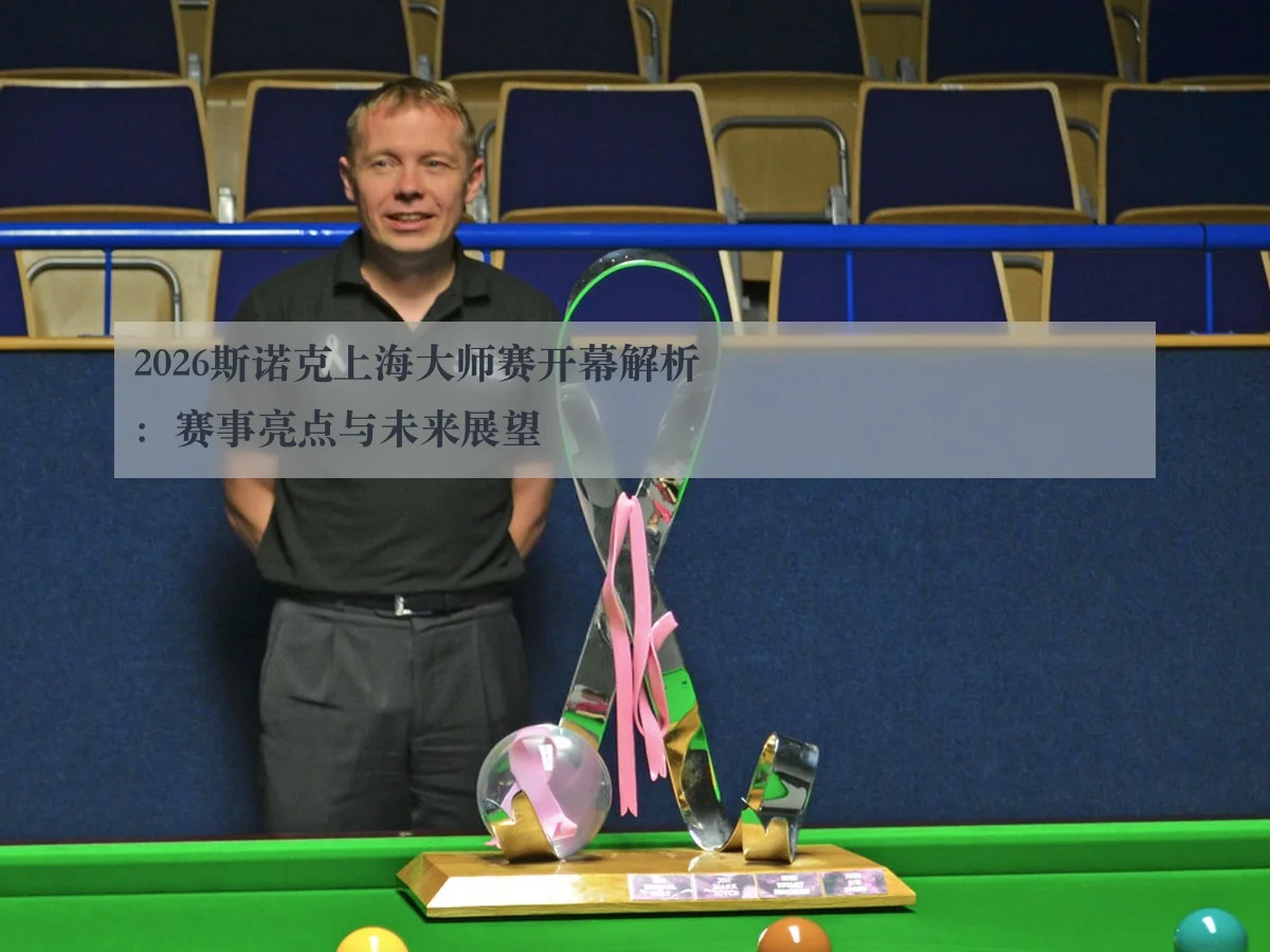 2026斯诺克上海大师赛开幕解析:赛事亮点与未来展望